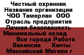 Частный охранник › Название организации ­ ЧОО Тамерлан, ООО › Отрасль предприятия ­ Личная безопасность › Минимальный оклад ­ 15 000 - Все города Работа » Вакансии   . Ханты-Мансийский,Мегион г.